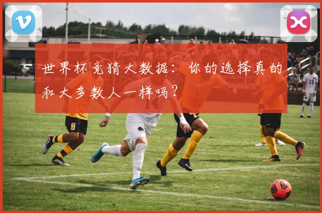 世界杯竞猜大数据:你的选择真的和大多数人一样吗?