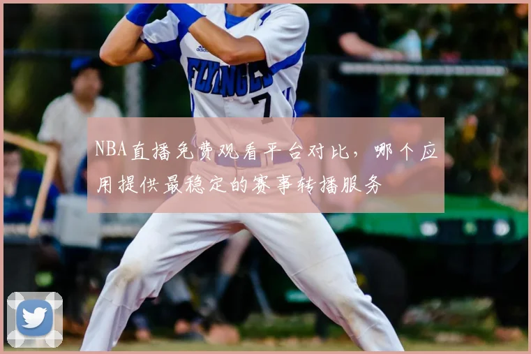 NBA直播免费观看平台对比，哪个应用提供最稳定的赛事转播服务