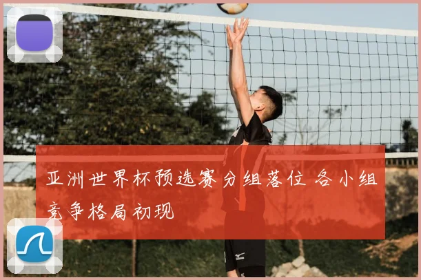 亚洲世界杯预选赛分组落位 各小组竞争格局初现