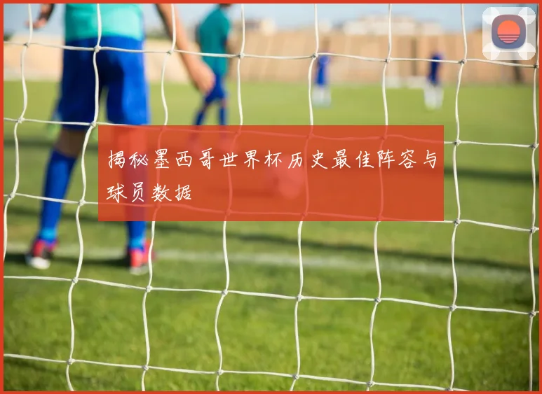 揭秘墨西哥世界杯历史最佳阵容与球员数据