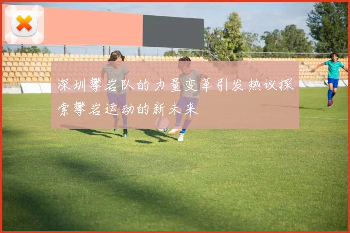 深圳攀岩队的力量变革引发热议探索攀岩运动的新未来