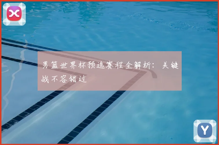 男篮世界杯预选赛程全解析：关键战不容错过