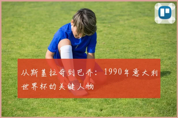 从斯基拉奇到巴乔:1990年意大利世界杯的关键人物