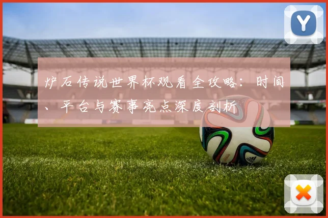 炉石传说世界杯观看全攻略：时间、平台与赛事亮点深度剖析