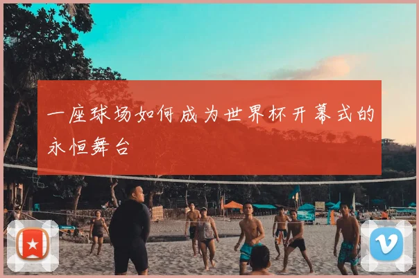 一座球场如何成为世界杯开幕式的永恒舞台