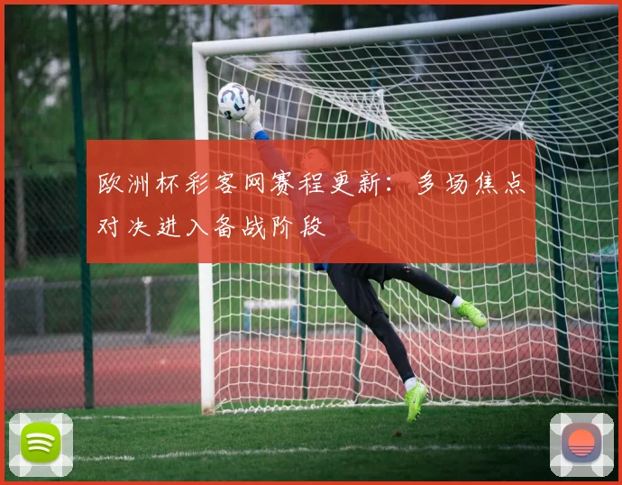 欧洲杯彩客网赛程更新:多场焦点对决进入备战阶段