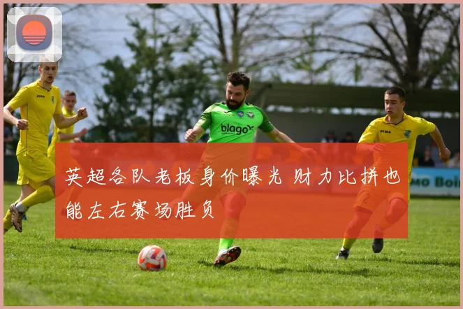 英超各队老板身价曝光 财力比拼也能左右赛场胜负