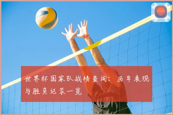 世界杯国家队战绩查询:历年表现与胜负记录一览