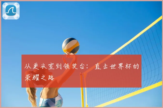 从更衣室到领奖台:直击世界杯的荣耀之路