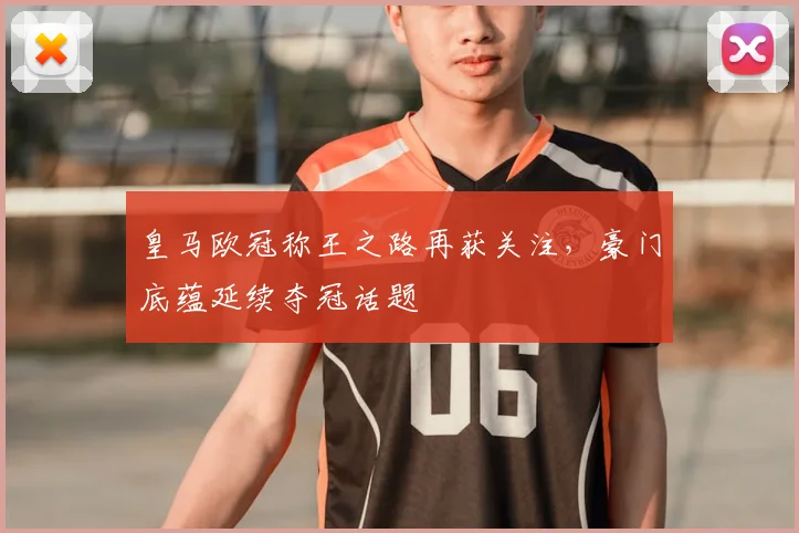皇马欧冠称王之路再获关注,豪门底蕴延续夺冠话题