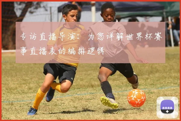 专访直播导演:为您详解世界杯赛事直播表的编排逻辑