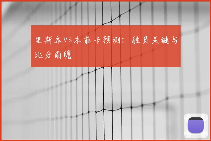 里斯本vs本菲卡预测:胜负关键与比分前瞻