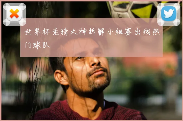 世界杯竞猜大神拆解小组赛出线热门球队