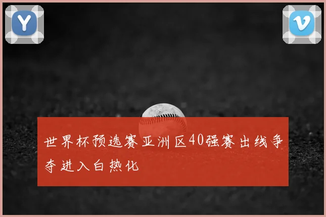 世界杯预选赛亚洲区40强赛出线争夺进入白热化