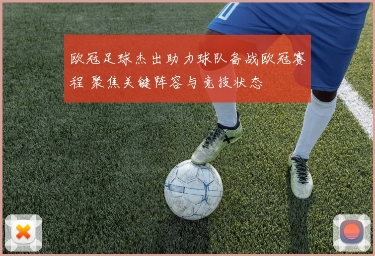 欧冠足球杰出助力球队备战欧冠赛程 聚焦关键阵容与竞技状态