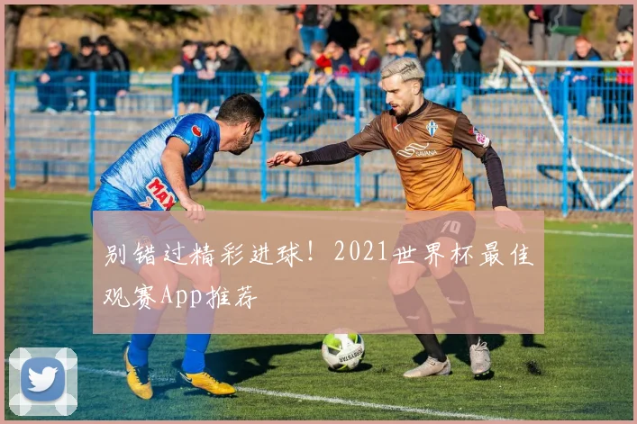 别错过精彩进球!2021世界杯最佳观赛App推荐