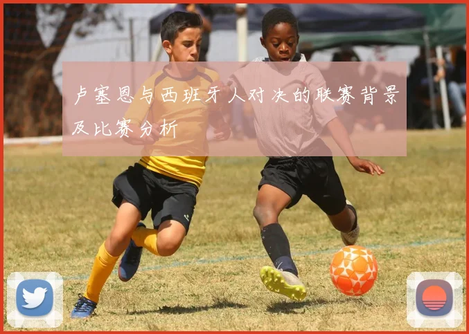 卢塞恩与西班牙人对决的联赛背景及比赛分析