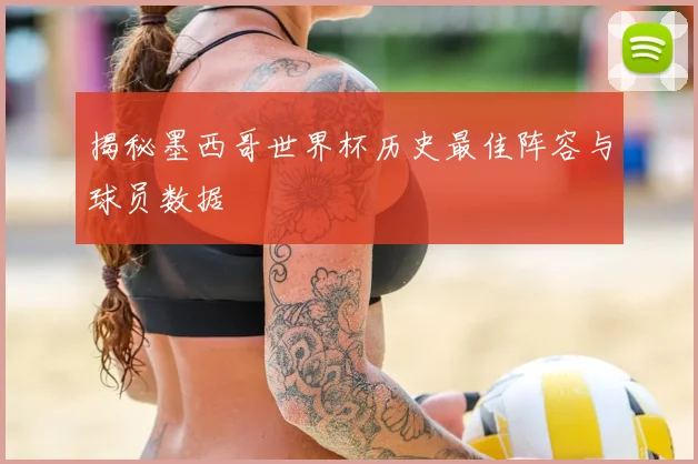 揭秘墨西哥世界杯历史最佳阵容与球员数据