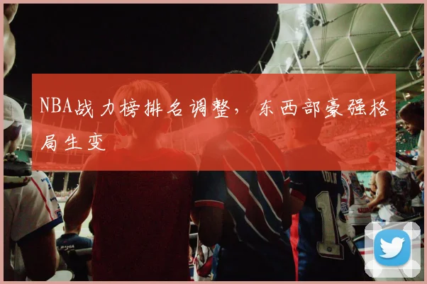 NBA战力榜排名调整,东西部豪强格局生变