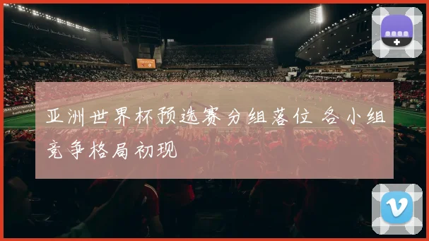 亚洲世界杯预选赛分组落位 各小组竞争格局初现