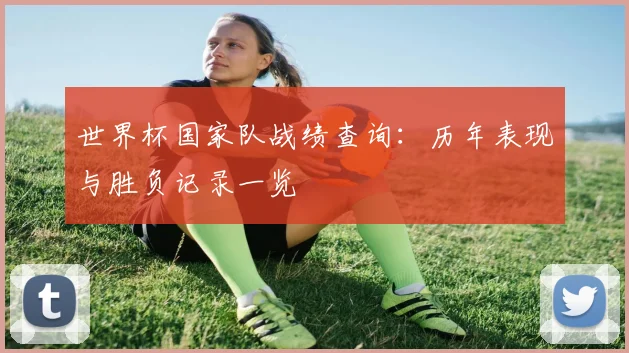 世界杯国家队战绩查询：历年表现与胜负记录一览
