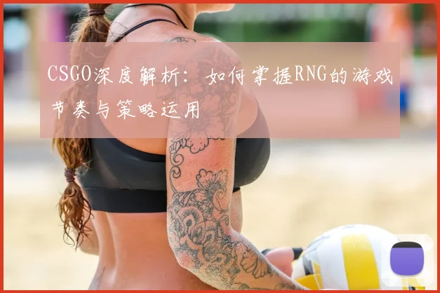 CSGO深度解析:如何掌握RNG的游戏节奏与策略运用
