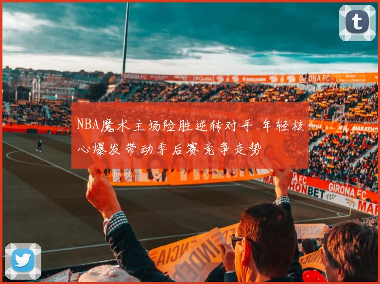 NBA魔术主场险胜逆转对手 年轻核心爆发带动季后赛竞争走势