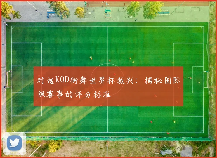 对话KOD街舞世界杯裁判:揭秘国际级赛事的评分标准