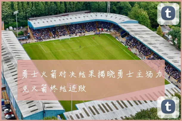 勇士火箭对决结果揭晓勇士主场力克火箭终结连败