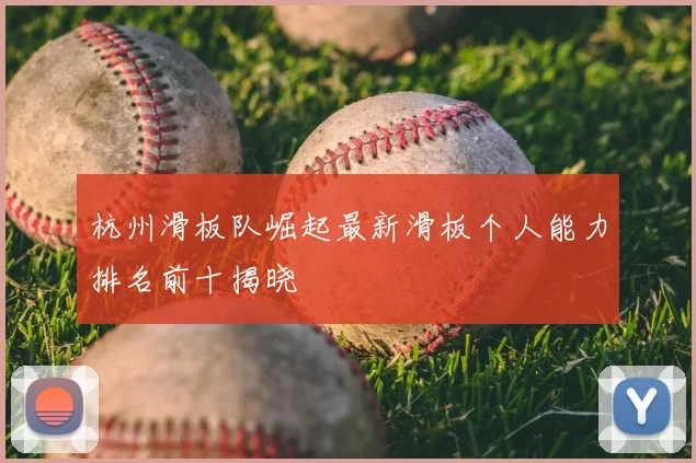 杭州滑板队崛起最新滑板个人能力排名前十揭晓