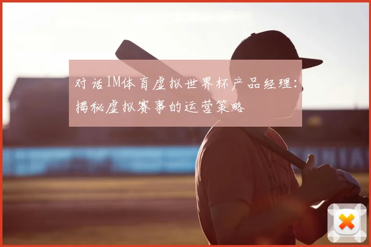 对话IM体育虚拟世界杯产品经理:揭秘虚拟赛事的运营策略
