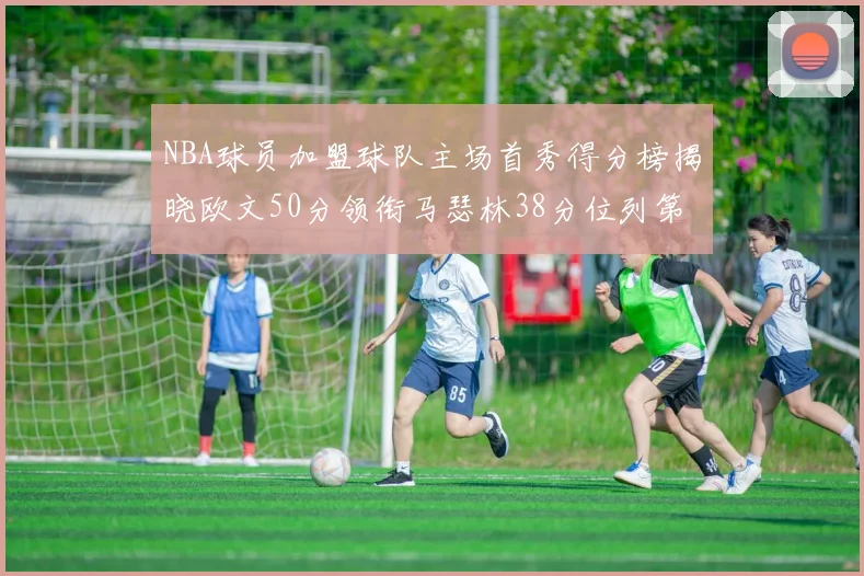 NBA球员加盟球队主场首秀得分榜揭晓欧文50分领衔马瑟林38分位列第四
