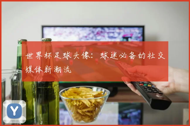 世界杯足球头像:球迷必备的社交媒体新潮流