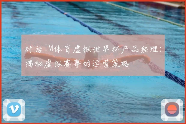 对话IM体育虚拟世界杯产品经理:揭秘虚拟赛事的运营策略