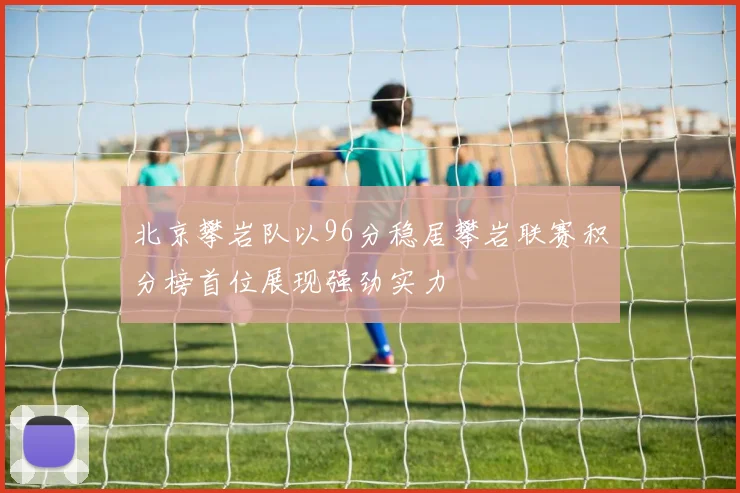 北京攀岩队以96分稳居攀岩联赛积分榜首位展现强劲实力