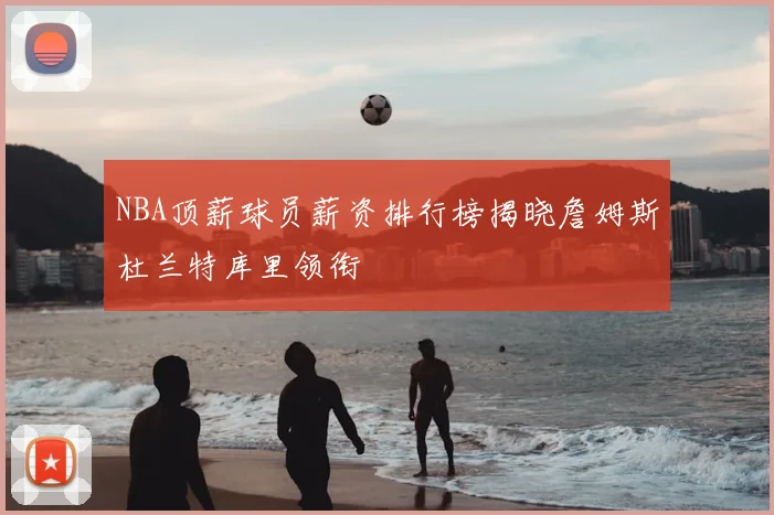 NBA顶薪球员薪资排行榜揭晓詹姆斯杜兰特库里领衔