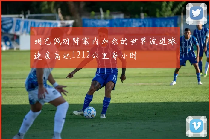 姆巴佩对阵塞内加尔的世界波进球速度高达1212公里每小时