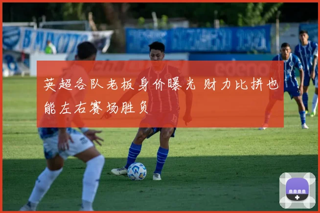英超各队老板身价曝光 财力比拼也能左右赛场胜负