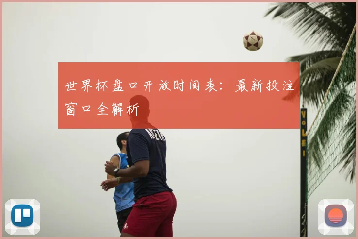 世界杯盘口开放时间表:最新投注窗口全解析