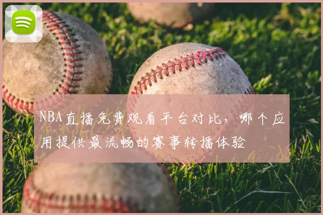 NBA直播免费观看平台对比,哪个应用提供最流畅的赛事转播体验