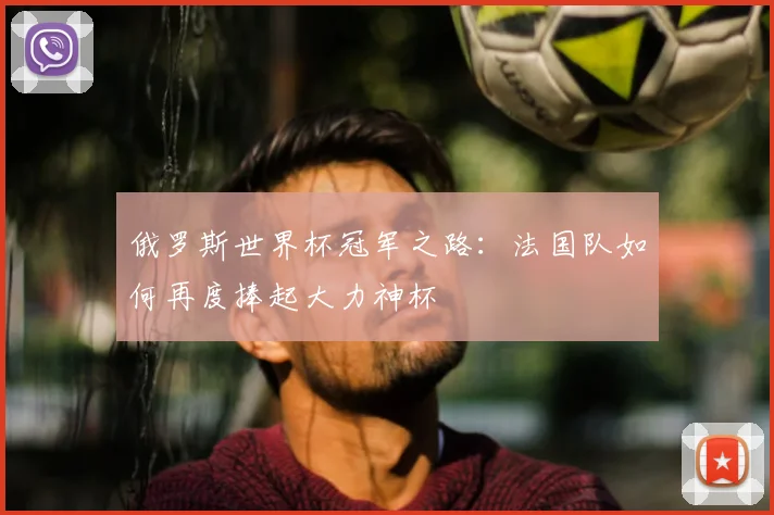 俄罗斯世界杯冠军之路:法国队如何再度捧起大力神杯