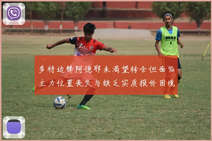 多特边锋阿德耶米渴望转会但面临主力位置丧失与缺乏实质报价困境