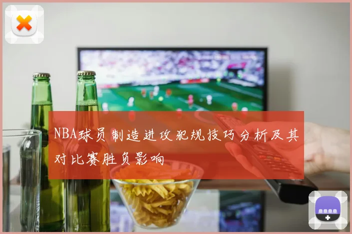 NBA球员制造进攻犯规技巧分析及其对比赛胜负影响