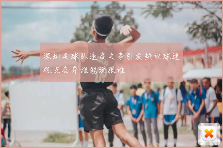 深圳足球队速度之争引发热议球迷观点各异谁能说服谁