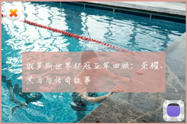 俄罗斯世界杯冠亚军回顾:荣耀、黑马与传奇故事