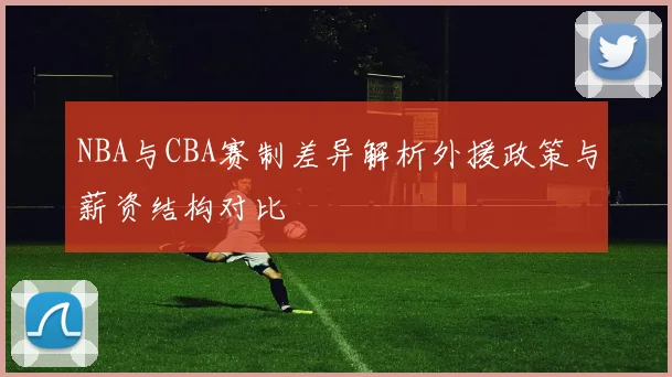 NBA与CBA赛制差异解析外援政策与薪资结构对比
