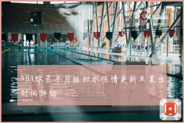 NBA球员半月板积水伤情更新及复出时间评估