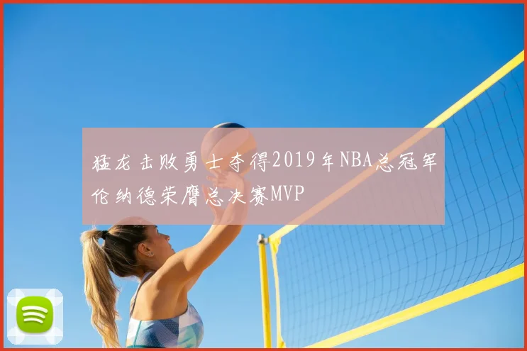猛龙击败勇士夺得2019年NBA总冠军伦纳德荣膺总决赛MVP