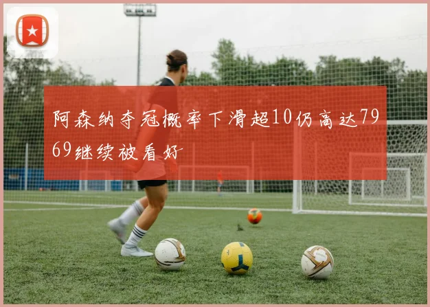 阿森纳夺冠概率下滑超10仍高达7969继续被看好