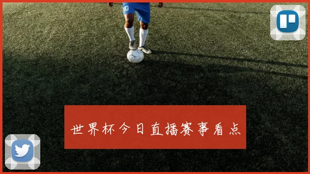 世界杯今日直播赛事看点